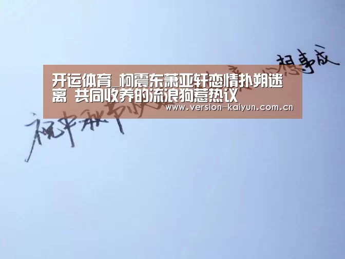 开运体育_柯震东萧亚轩恋情扑朔迷离 共同收养的流浪狗惹热议(图3) 开运体育官网