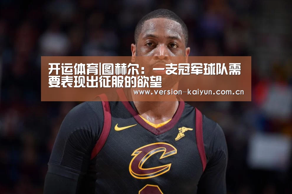 开运体育|图赫尔:一支冠军球队需要表现出征服的欲望(图3) 开运体育官网